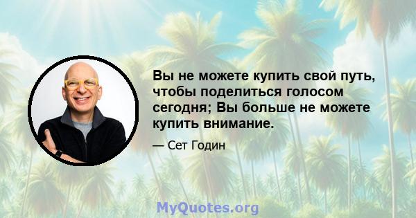 Вы не можете купить свой путь, чтобы поделиться голосом сегодня; Вы больше не можете купить внимание.