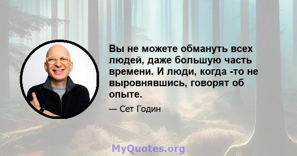 Вы не можете обмануть всех людей, даже большую часть времени. И люди, когда -то не выровнявшись, говорят об опыте.