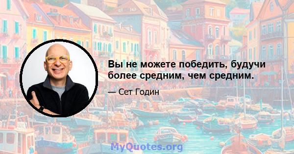 Вы не можете победить, будучи более средним, чем средним.