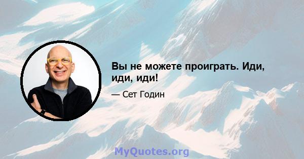 Вы не можете проиграть. Иди, иди, иди!