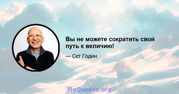 Вы не можете сократить свой путь к величию!