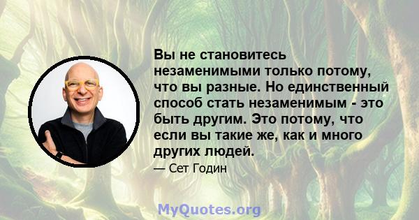 Вы не становитесь незаменимыми только потому, что вы разные. Но единственный способ стать незаменимым - это быть другим. Это потому, что если вы такие же, как и много других людей.