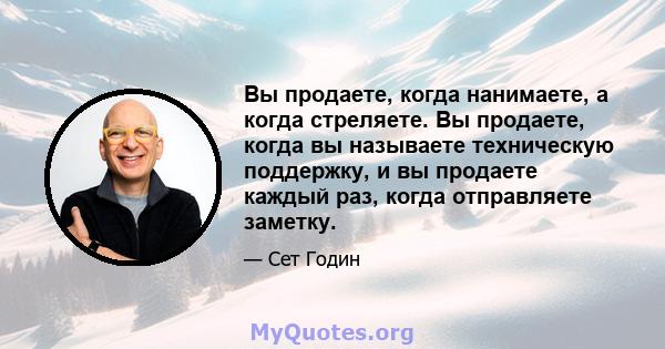 Вы продаете, когда нанимаете, а когда стреляете. Вы продаете, когда вы называете техническую поддержку, и вы продаете каждый раз, когда отправляете заметку.