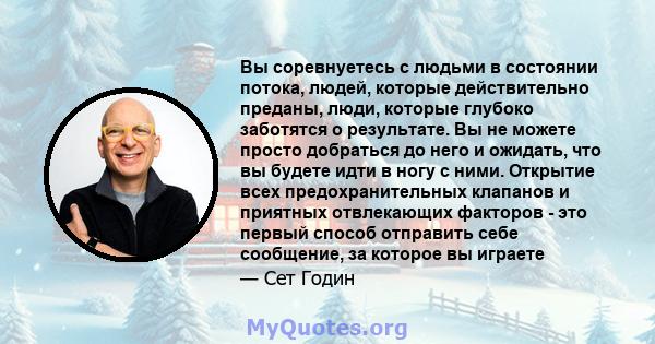 Вы соревнуетесь с людьми в состоянии потока, людей, которые действительно преданы, люди, которые глубоко заботятся о результате. Вы не можете просто добраться до него и ожидать, что вы будете идти в ногу с ними.