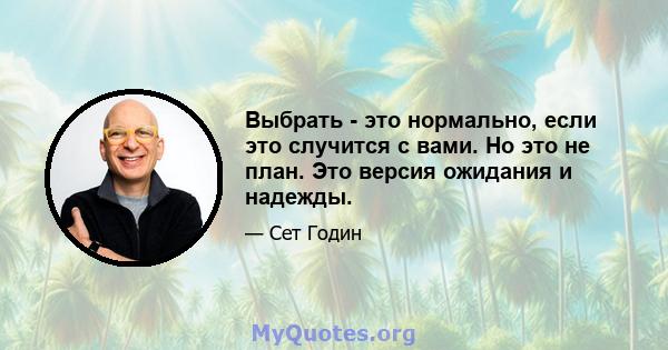 Выбрать - это нормально, если это случится с вами. Но это не план. Это версия ожидания и надежды.