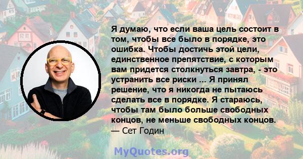 Я думаю, что если ваша цель состоит в том, чтобы все было в порядке, это ошибка. Чтобы достичь этой цели, единственное препятствие, с которым вам придется столкнуться завтра, - это устранить все риски ... Я принял