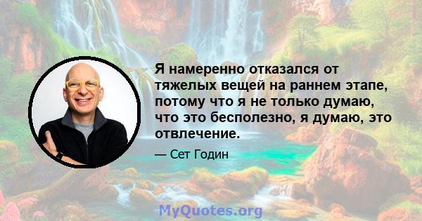 Я намеренно отказался от тяжелых вещей на раннем этапе, потому что я не только думаю, что это бесполезно, я думаю, это отвлечение.