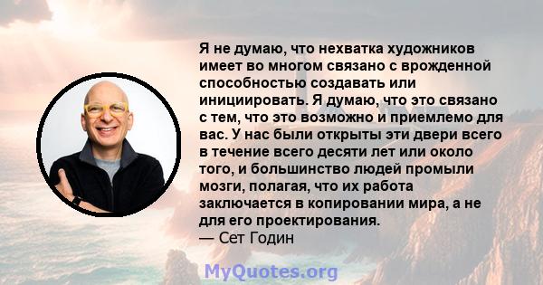 Я не думаю, что нехватка художников имеет во многом связано с врожденной способностью создавать или инициировать. Я думаю, что это связано с тем, что это возможно и приемлемо для вас. У нас были открыты эти двери всего