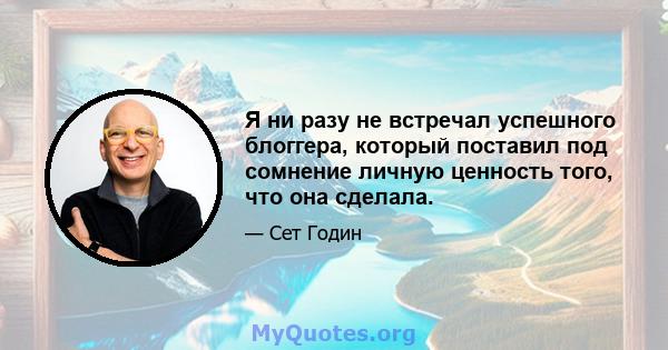 Я ни разу не встречал успешного блоггера, который поставил под сомнение личную ценность того, что она сделала.