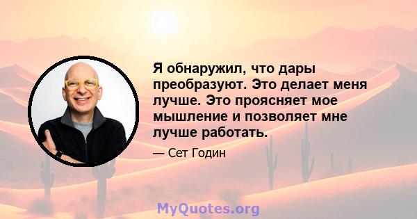 Я обнаружил, что дары преобразуют. Это делает меня лучше. Это проясняет мое мышление и позволяет мне лучше работать.