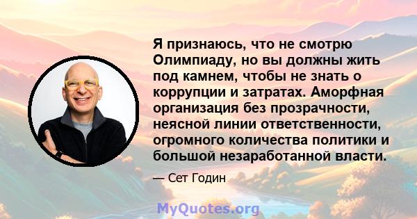 Я признаюсь, что не смотрю Олимпиаду, но вы должны жить под камнем, чтобы не знать о коррупции и затратах. Аморфная организация без прозрачности, неясной линии ответственности, огромного количества политики и большой