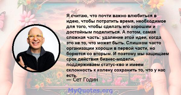 Я считаю, что почти важно влюбиться в идею, чтобы потратить время, необходимое для того, чтобы сделать его хорошим и достойным поделиться. А потом, самая сложная часть: удаление этой идеи, когда это не то, что может