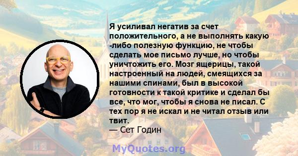 Я усиливал негатив за счет положительного, а не выполнять какую -либо полезную функцию, не чтобы сделать мое письмо лучше, но чтобы уничтожить его. Мозг ящерицы, такой настроенный на людей, смеящихся за нашими спинами,