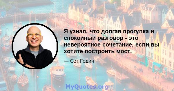 Я узнал, что долгая прогулка и спокойный разговор - это невероятное сочетание, если вы хотите построить мост.