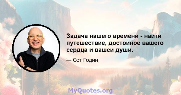 Задача нашего времени - найти путешествие, достойное вашего сердца и вашей души.