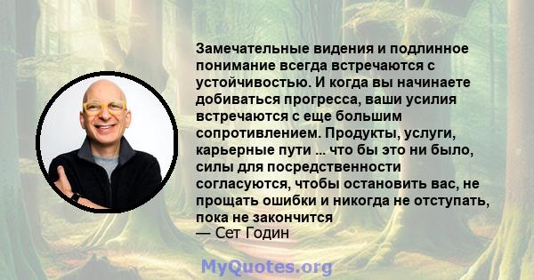 Замечательные видения и подлинное понимание всегда встречаются с устойчивостью. И когда вы начинаете добиваться прогресса, ваши усилия встречаются с еще большим сопротивлением. Продукты, услуги, карьерные пути ... что