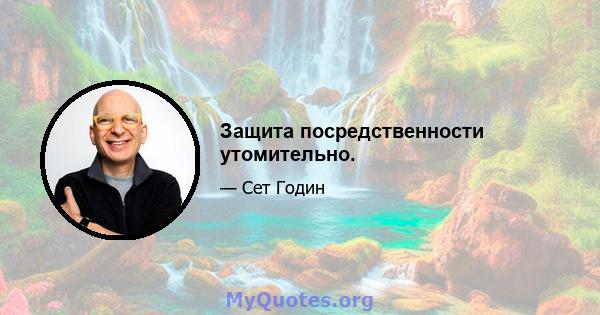 Защита посредственности утомительно.