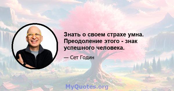 Знать о своем страхе умна. Преодоление этого - знак успешного человека.