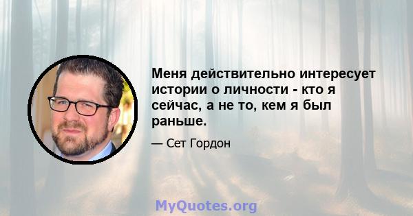 Меня действительно интересует истории о личности - кто я сейчас, а не то, кем я был раньше.