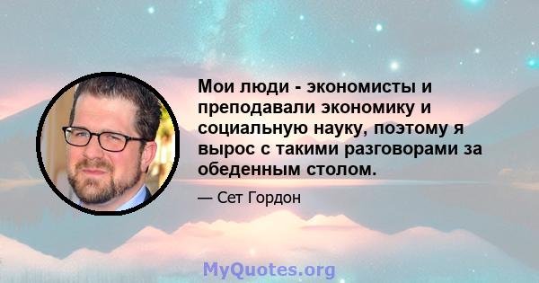 Мои люди - экономисты и преподавали экономику и социальную науку, поэтому я вырос с такими разговорами за обеденным столом.