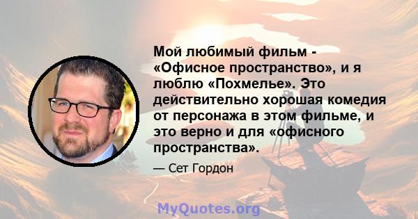 Мой любимый фильм - «Офисное пространство», и я люблю «Похмелье». Это действительно хорошая комедия от персонажа в этом фильме, и это верно и для «офисного пространства».