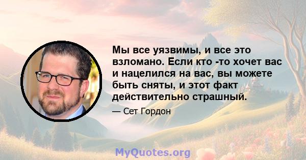 Мы все уязвимы, и все это взломано. Если кто -то хочет вас и нацелился на вас, вы можете быть сняты, и этот факт действительно страшный.