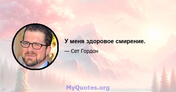 У меня здоровое смирение.