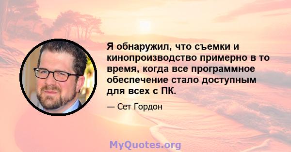 Я обнаружил, что съемки и кинопроизводство примерно в то время, когда все программное обеспечение стало доступным для всех с ПК.