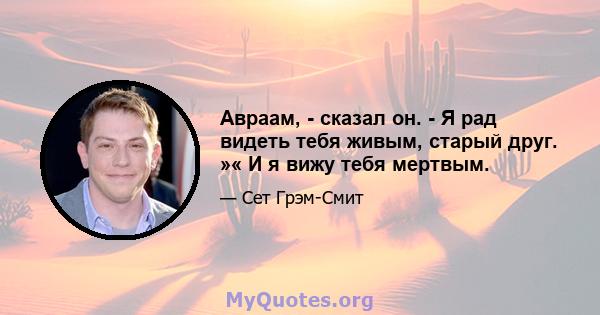 Авраам, - сказал он. - Я рад видеть тебя живым, старый друг. »« И я вижу тебя мертвым.