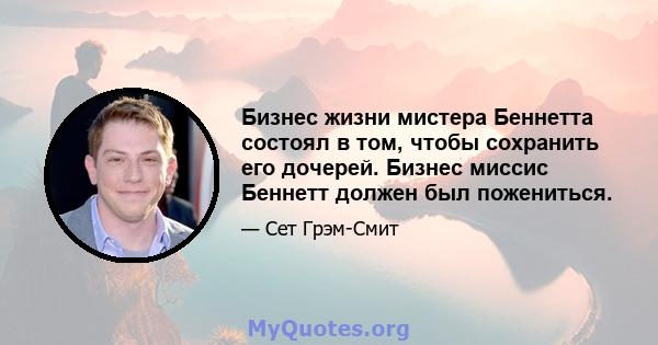 Бизнес жизни мистера Беннетта состоял в том, чтобы сохранить его дочерей. Бизнес миссис Беннетт должен был пожениться.