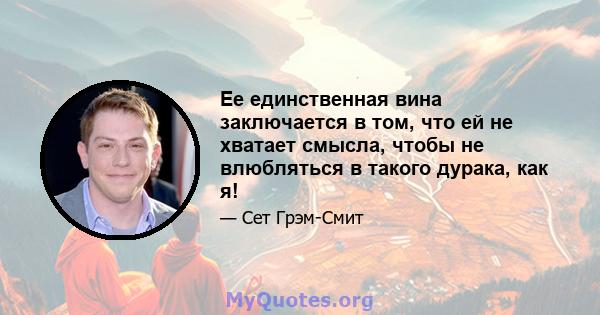 Ее единственная вина заключается в том, что ей не хватает смысла, чтобы не влюбляться в такого дурака, как я!