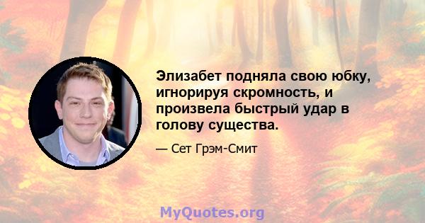 Элизабет подняла свою юбку, игнорируя скромность, и произвела быстрый удар в голову существа.