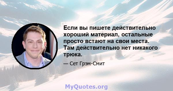 Если вы пишете действительно хороший материал, остальные просто встают на свои места. Там действительно нет никакого трюка.