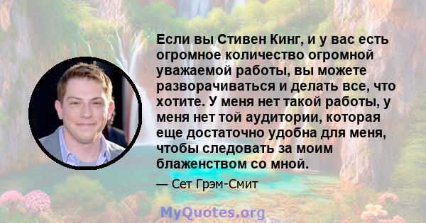 Если вы Стивен Кинг, и у вас есть огромное количество огромной уважаемой работы, вы можете разворачиваться и делать все, что хотите. У меня нет такой работы, у меня нет той аудитории, которая еще достаточно удобна для