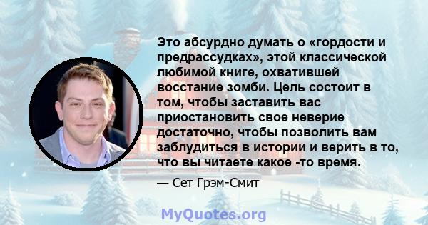 Это абсурдно думать о «гордости и предрассудках», этой классической любимой книге, охватившей восстание зомби. Цель состоит в том, чтобы заставить вас приостановить свое неверие достаточно, чтобы позволить вам