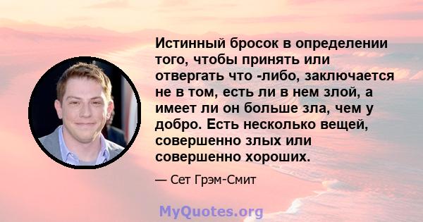 Истинный бросок в определении того, чтобы принять или отвергать что -либо, заключается не в том, есть ли в нем злой, а имеет ли он больше зла, чем у добро. Есть несколько вещей, совершенно злых или совершенно хороших.