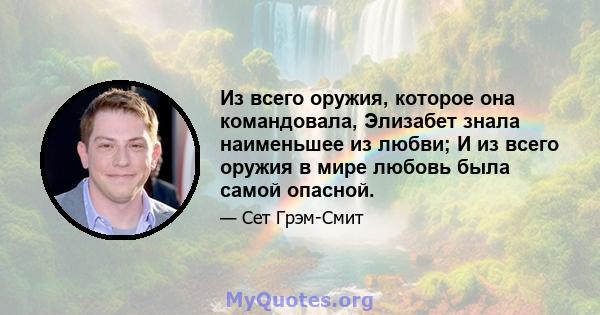 Из всего оружия, которое она командовала, Элизабет знала наименьшее из любви; И из всего оружия в мире любовь была самой опасной.