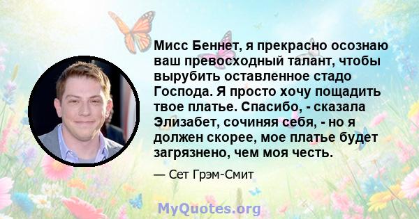 Мисс Беннет, я прекрасно осознаю ваш превосходный талант, чтобы вырубить оставленное стадо Господа. Я просто хочу пощадить твое платье. Спасибо, - сказала Элизабет, сочиняя себя, - но я должен скорее, мое платье будет