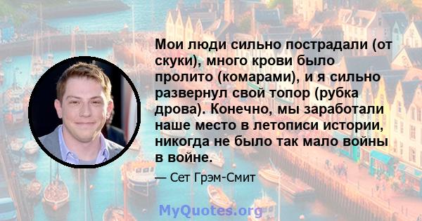 Мои люди сильно пострадали (от скуки), много крови было пролито (комарами), и я сильно развернул свой топор (рубка дрова). Конечно, мы заработали наше место в летописи истории, никогда не было так мало войны в войне.