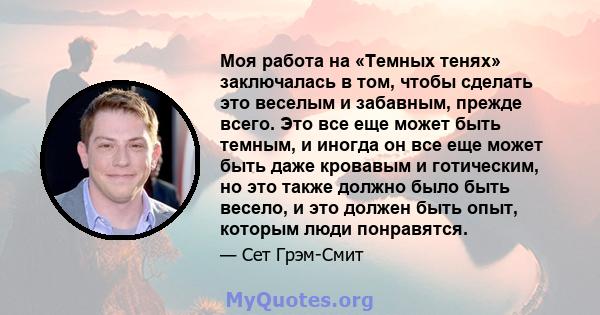 Моя работа на «Темных тенях» заключалась в том, чтобы сделать это веселым и забавным, прежде всего. Это все еще может быть темным, и иногда он все еще может быть даже кровавым и готическим, но это также должно было быть 