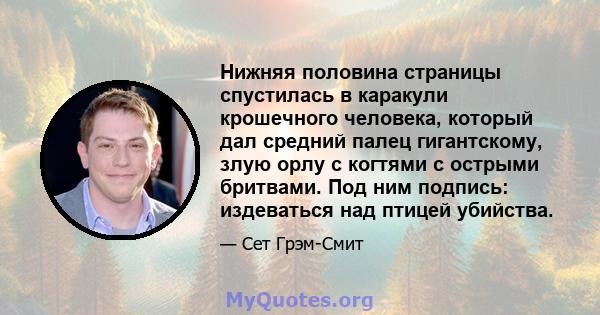 Нижняя половина страницы спустилась в каракули крошечного человека, который дал средний палец гигантскому, злую орлу с когтями с острыми бритвами. Под ним подпись: издеваться над птицей убийства.