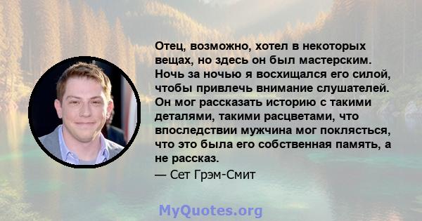 Отец, возможно, хотел в некоторых вещах, но здесь он был мастерским. Ночь за ночью я восхищался его силой, чтобы привлечь внимание слушателей. Он мог рассказать историю с такими деталями, такими расцветами, что