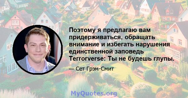 Поэтому я предлагаю вам придерживаться, обращать внимание и избегать нарушения единственной заповедь Terrorverse: Ты не будешь глупы.