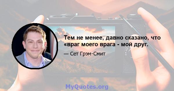 Тем не менее, давно сказано, что «враг моего врага - мой друг.