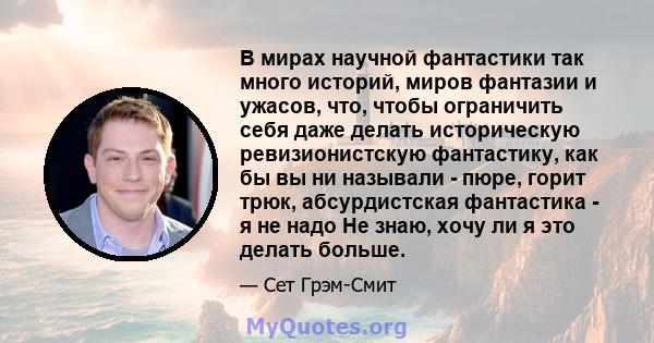 В мирах научной фантастики так много историй, миров фантазии и ужасов, что, чтобы ограничить себя даже делать историческую ревизионистскую фантастику, как бы вы ни называли - пюре, горит трюк, абсурдистская фантастика - 