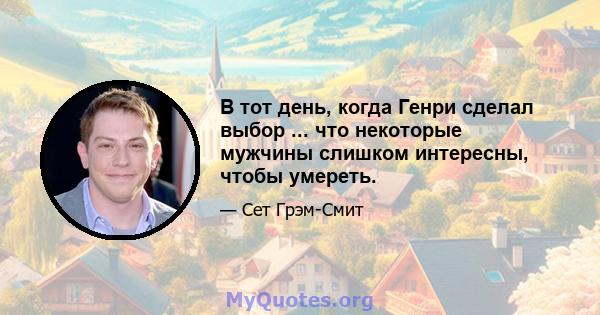 В тот день, когда Генри сделал выбор ... что некоторые мужчины слишком интересны, чтобы умереть.