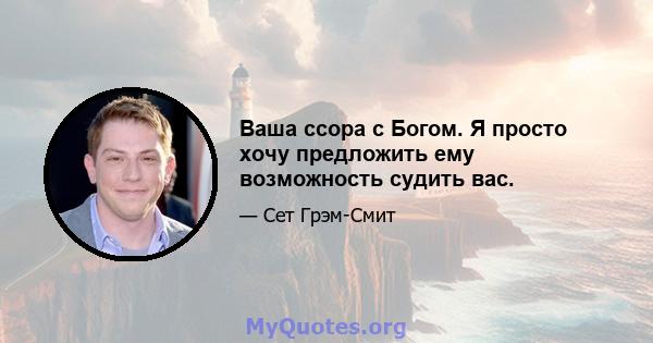 Ваша ссора с Богом. Я просто хочу предложить ему возможность судить вас.