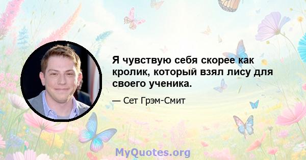 Я чувствую себя скорее как кролик, который взял лису для своего ученика.