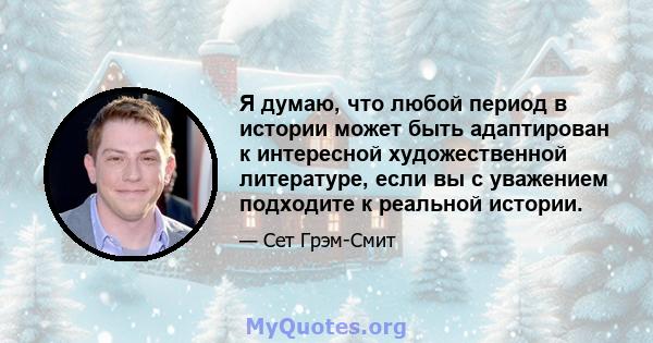 Я думаю, что любой период в истории может быть адаптирован к интересной художественной литературе, если вы с уважением подходите к реальной истории.