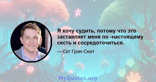 Я хочу судить, потому что это заставляет меня по -настоящему сесть и сосредоточиться.